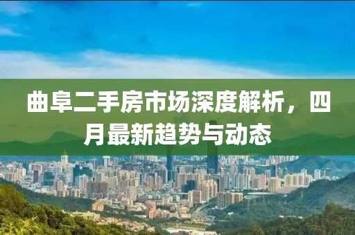 曲阜二手房市場(chǎng)深度解析，四月最新趨勢(shì)與動(dòng)態(tài)