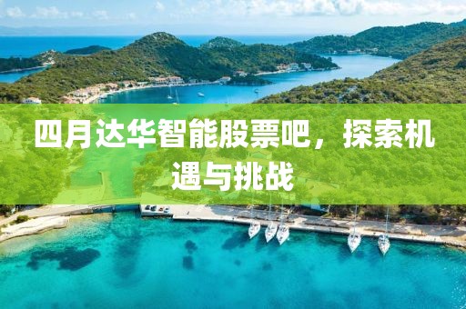 四月達華智能股票吧，探索機遇與挑戰(zhàn)