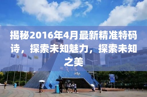 揭秘2016年4月最新精準特碼詩，探索未知魅力，探索未知之美