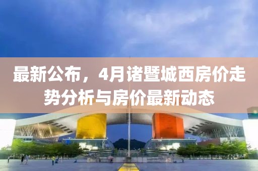 最新公布，4月諸暨城西房價走勢分析與房價最新動態(tài)