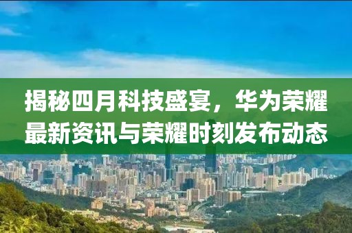 揭秘四月科技盛宴，華為榮耀最新資訊與榮耀時刻發(fā)布動態(tài)