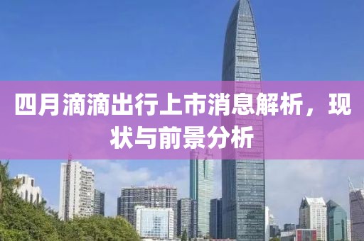 四月滴滴出行上市消息解析，現(xiàn)狀與前景分析