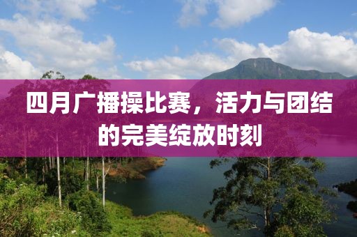 四月廣播操比賽，活力與團結(jié)的完美綻放時刻