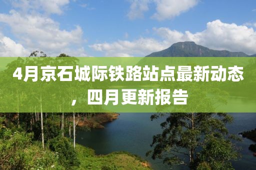 4月京石城際鐵路站點最新動態(tài)，四月更新報告