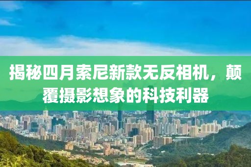 揭秘四月索尼新款無反相機，顛覆攝影想象的科技利器