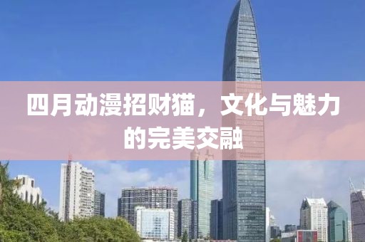 四月動漫招財貓，文化與魅力的完美交融