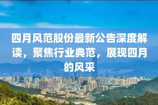 四月風(fēng)范股份最新公告深度解讀，聚焦行業(yè)典范，展現(xiàn)四月的風(fēng)采