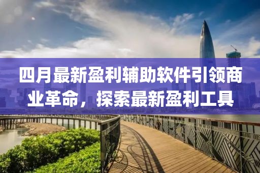 四月最新盈利輔助軟件引領(lǐng)商業(yè)革命，探索最新盈利工具