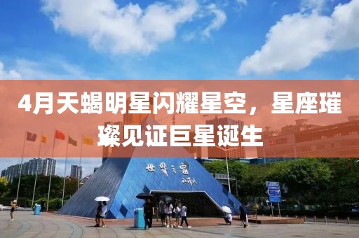 4月天蝎明星閃耀星空，星座璀璨見證巨星誕生