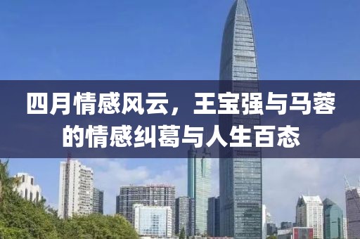 四月情感風(fēng)云，王寶強(qiáng)與馬蓉的情感糾葛與人生百態(tài)