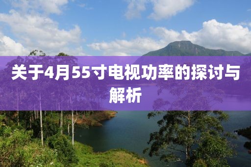 關(guān)于4月55寸電視功率的探討與解析