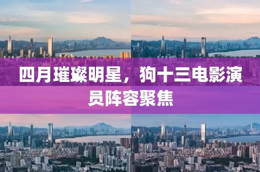 四月璀璨明星，狗十三電影演員陣容聚焦