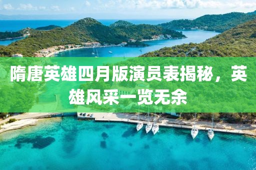 隋唐英雄四月版演員表揭秘，英雄風采一覽無余