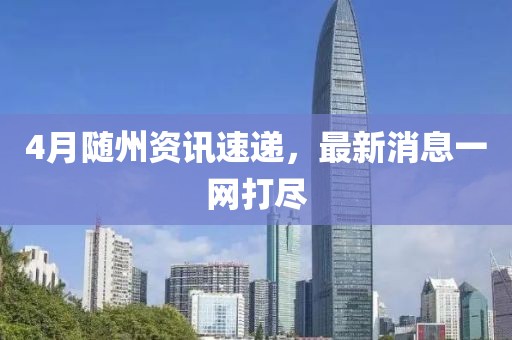 4月隨州資訊速遞，最新消息一網(wǎng)打盡