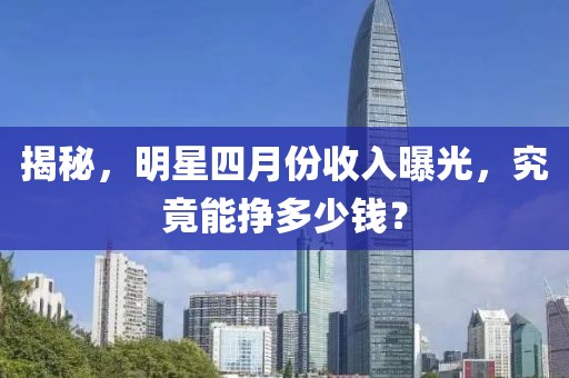 揭秘，明星四月份收入曝光，究竟能掙多少錢？