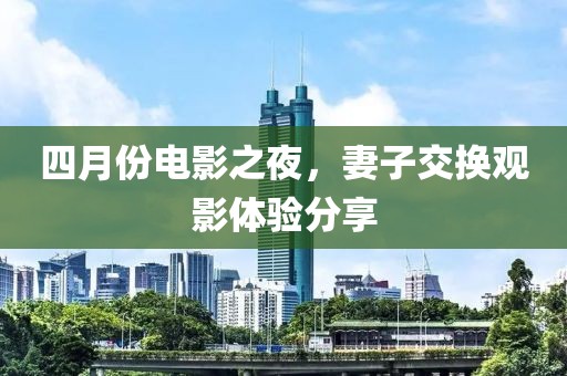 四月份電影之夜，妻子交換觀影體驗分享