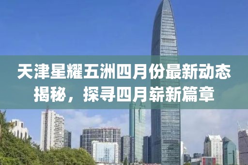 天津星耀五洲四月份最新動態(tài)揭秘，探尋四月嶄新篇章