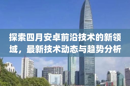探索四月安卓前沿技術(shù)的新領(lǐng)域，最新技術(shù)動態(tài)與趨勢分析