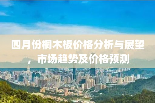 四月份桐木板價格分析與展望，市場趨勢及價格預(yù)測