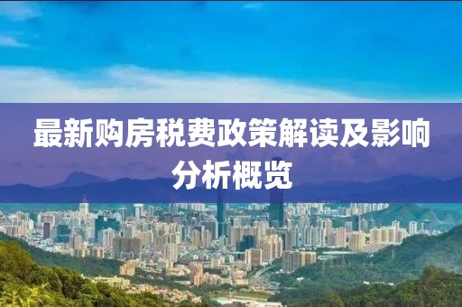 最新購房稅費(fèi)政策解讀及影響分析概覽