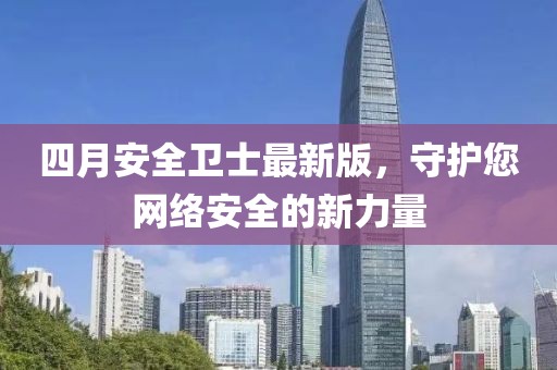 四月安全衛(wèi)士最新版，守護您網(wǎng)絡(luò)安全的新力量