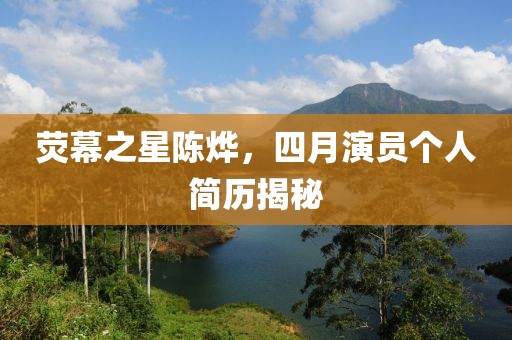 熒幕之星陳燁，四月演員個人簡歷揭秘