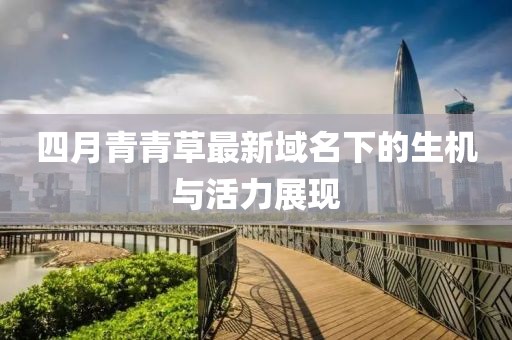 四月青青草最新域名下的生機(jī)與活力展現(xiàn)