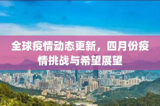 全球疫情動(dòng)態(tài)更新，四月份疫情挑戰(zhàn)與希望展望
