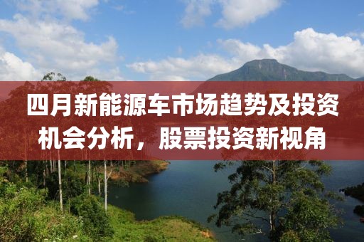 四月新能源車市場(chǎng)趨勢(shì)及投資機(jī)會(huì)分析，股票投資新視角