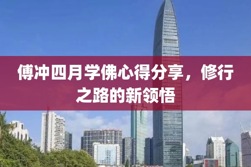 傅沖四月學(xué)佛心得分享，修行之路的新領(lǐng)悟