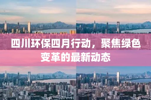 四川環(huán)保四月行動，聚焦綠色變革的最新動態(tài)