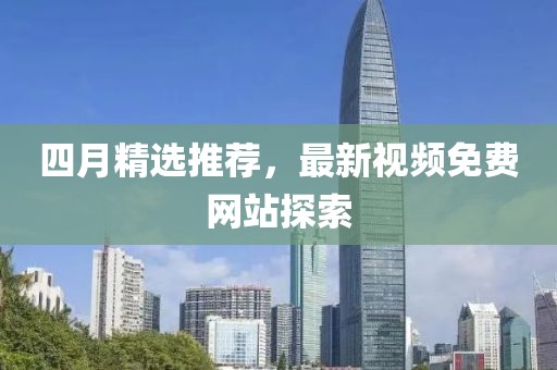 四月精選推薦，最新視頻免費(fèi)網(wǎng)站探索