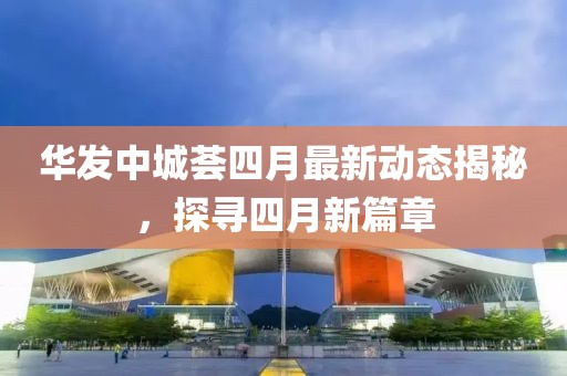 華發(fā)中城薈四月最新動態(tài)揭秘，探尋四月新篇章