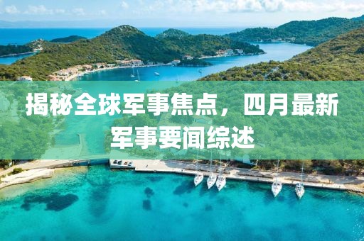 揭秘全球軍事焦點，四月最新軍事要聞綜述