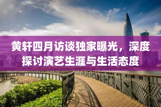 黃軒四月訪談獨(dú)家曝光，深度探討演藝生涯與生活態(tài)度