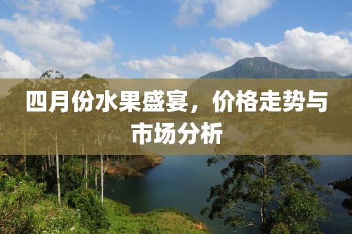 四月份水果盛宴，價(jià)格走勢(shì)與市場(chǎng)分析