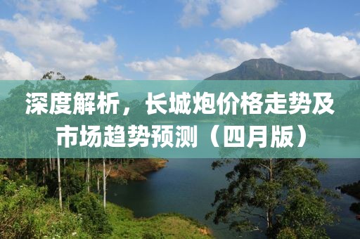 深度解析，長(zhǎng)城炮價(jià)格走勢(shì)及市場(chǎng)趨勢(shì)預(yù)測(cè)（四月版）