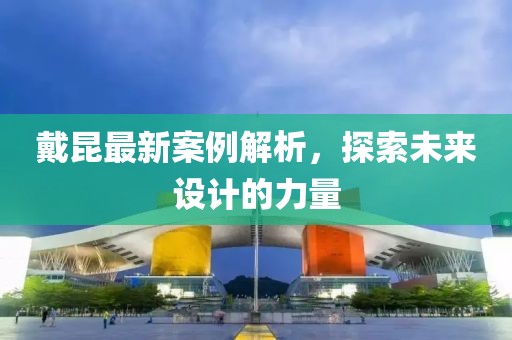 戴昆最新案例解析，探索未來(lái)設(shè)計(jì)的力量