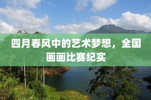 四月春風(fēng)中的藝術(shù)夢(mèng)想，全國(guó)畫畫比賽紀(jì)實(shí)