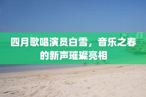 四月歌唱演員白雪，音樂之春的新聲璀璨亮相