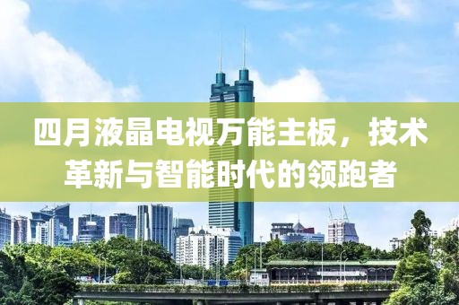 四月液晶電視萬能主板，技術(shù)革新與智能時(shí)代的領(lǐng)跑者
