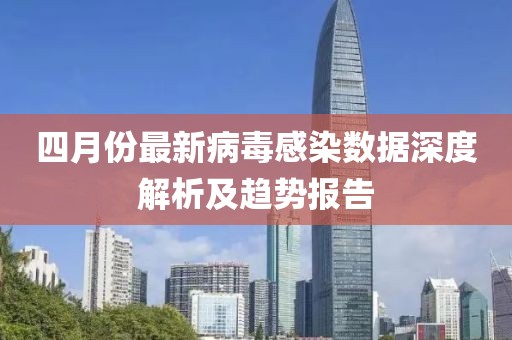 四月份最新病毒感染數(shù)據(jù)深度解析及趨勢(shì)報(bào)告