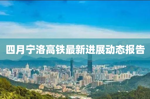 四月寧洛高鐵最新進(jìn)展動態(tài)報告