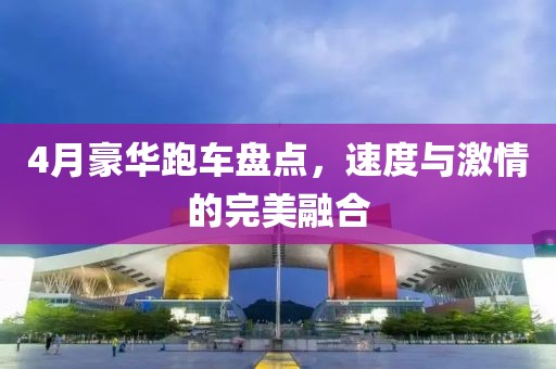 4月豪華跑車盤點(diǎn)，速度與激情的完美融合