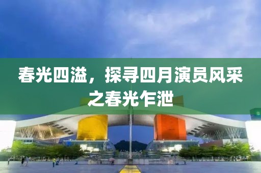 春光四溢，探尋四月演員風(fēng)采之春光乍泄