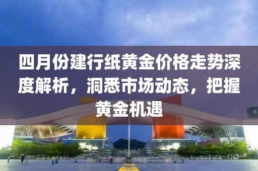 四月份建行紙黃金價格走勢深度解析，洞悉市場動態(tài)，把握黃金機遇