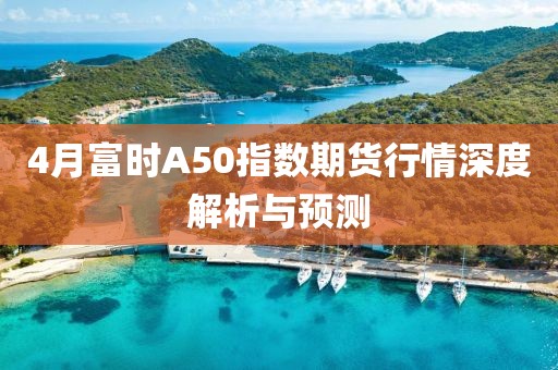 4月富時A50指數(shù)期貨行情深度解析與預(yù)測