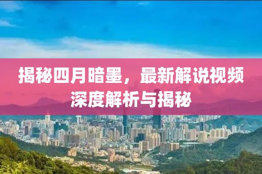 揭秘四月暗墨，最新解說視頻深度解析與揭秘