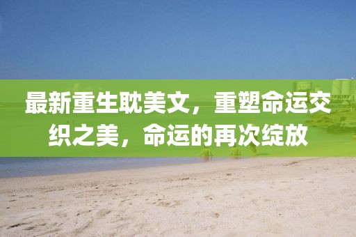 最新重生耽美文，重塑命運(yùn)交織之美，命運(yùn)的再次綻放