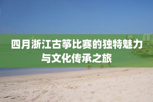 四月浙江古箏比賽的獨特魅力與文化傳承之旅